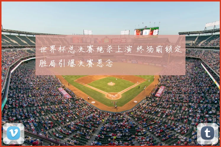 世界杯总决赛绝杀上演 终场前锁定胜局引爆决赛悬念