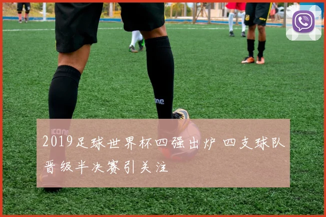 2019足球世界杯四强出炉 四支球队晋级半决赛引关注