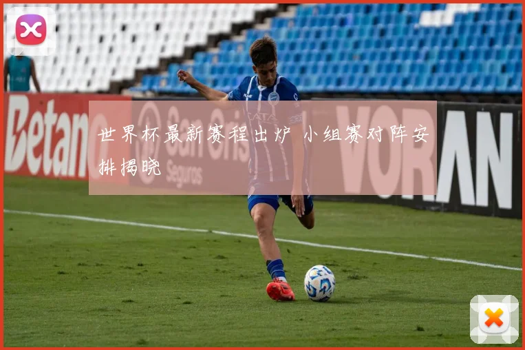 世界杯最新赛程出炉 小组赛对阵安排揭晓
