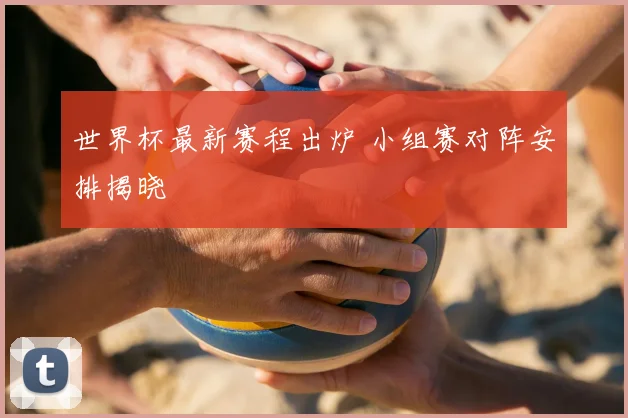 世界杯最新赛程出炉 小组赛对阵安排揭晓