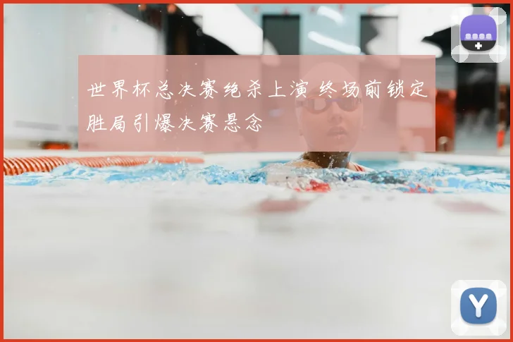 世界杯总决赛绝杀上演 终场前锁定胜局引爆决赛悬念