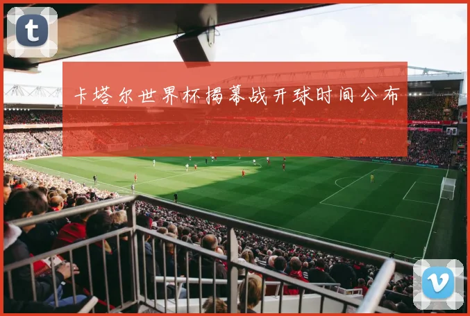 卡塔尔世界杯揭幕战开球时间公布