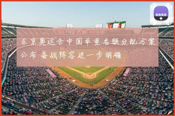 东京奥运会中国举重名额分配方案公布 备战阵容进一步明确