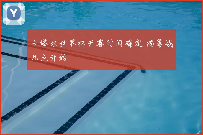 卡塔尔世界杯开赛时间确定 揭幕战几点开始