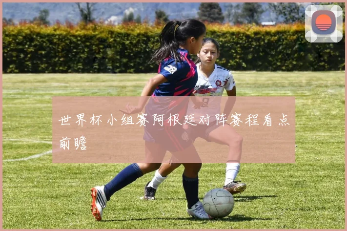 世界杯小组赛阿根廷对阵赛程看点前瞻