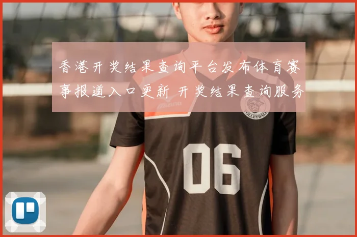 香港开奖结果查询平台发布体育赛事报道入口更新 开奖结果查询服务受关注