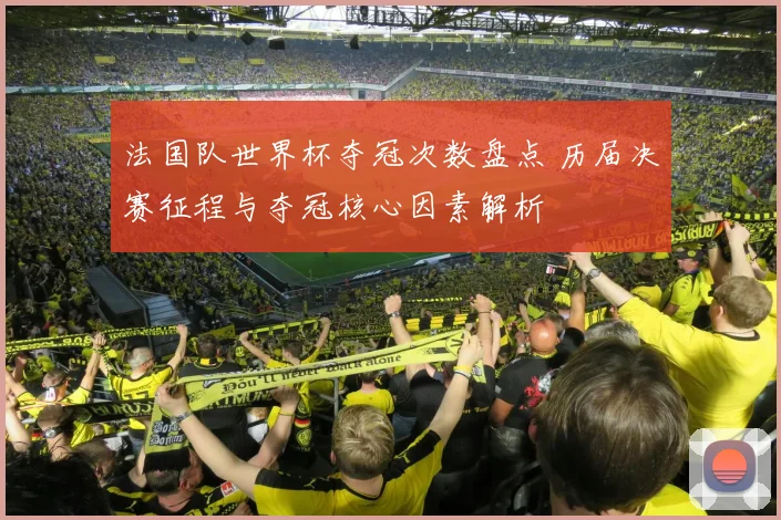 法国队世界杯夺冠次数盘点 历届决赛征程与夺冠核心因素解析