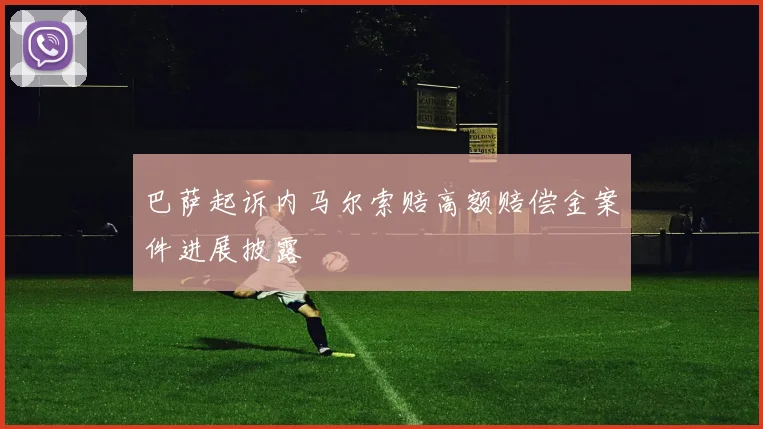 巴萨起诉内马尔索赔高额赔偿金案件进展披露