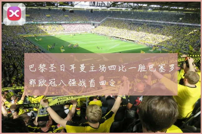 巴黎圣日耳曼主场四比一胜巴塞罗那欧冠八强战首回合