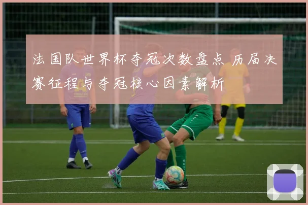 法国队世界杯夺冠次数盘点 历届决赛征程与夺冠核心因素解析