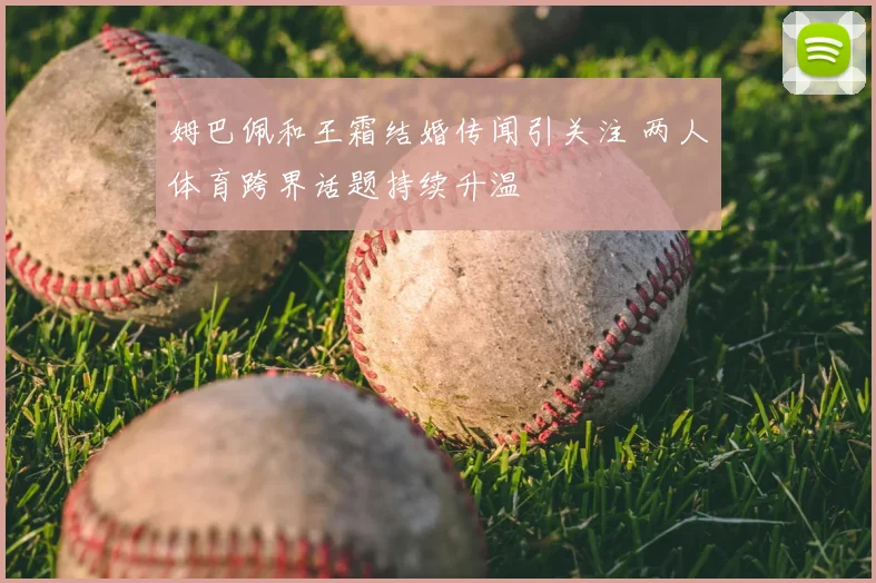 姆巴佩和王霜结婚传闻引关注 两人体育跨界话题持续升温