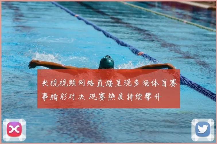 央视视频网络直播呈现多场体育赛事精彩对决 观赛热度持续攀升
