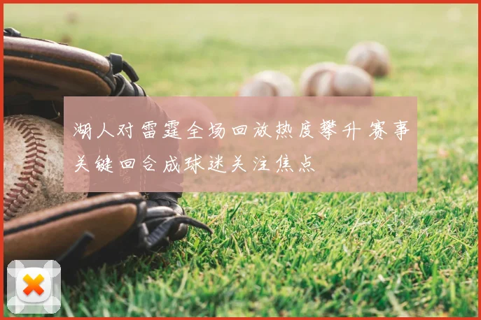 湖人对雷霆全场回放热度攀升 赛事关键回合成球迷关注焦点