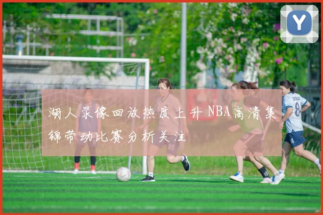 湖人录像回放热度上升 NBA高清集锦带动比赛分析关注