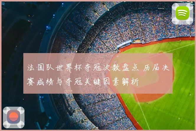 法国队世界杯夺冠次数盘点 历届决赛成绩与夺冠关键因素解析