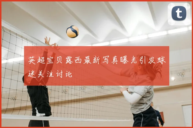 英超宝贝露西最新写真曝光引发球迷关注讨论