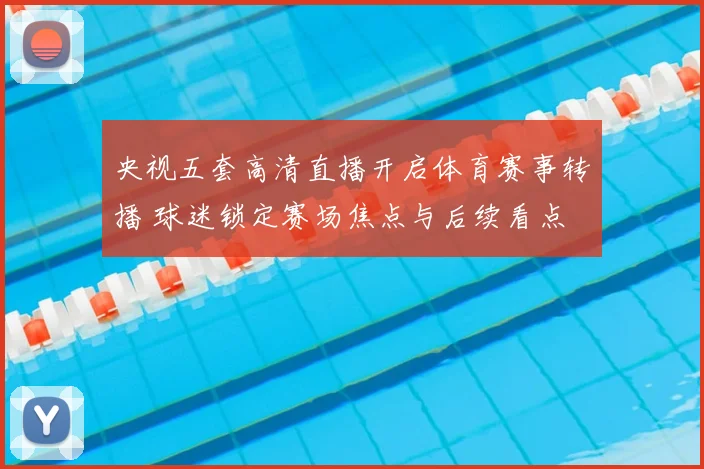 央视五套高清直播开启体育赛事转播 球迷锁定赛场焦点与后续看点