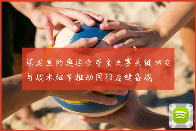 谌龙里约奥运会夺金决赛关键回合与战术细节推动国羽后续备战