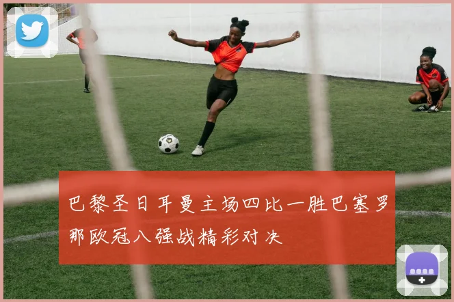 巴黎圣日耳曼主场四比一胜巴塞罗那欧冠八强战精彩对决