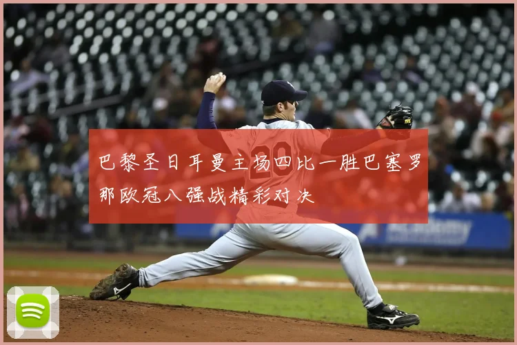 巴黎圣日耳曼主场四比一胜巴塞罗那欧冠八强战精彩对决