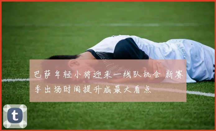 巴萨年轻小将迎来一线队机会 新赛季出场时间提升成最大看点