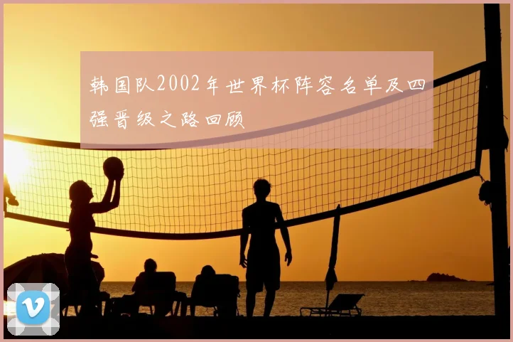 韩国队2002年世界杯阵容名单及四强晋级之路回顾