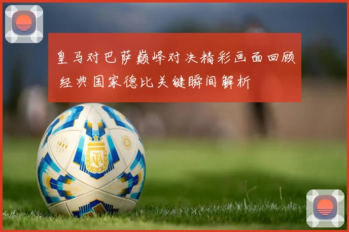 皇马对巴萨巅峰对决精彩画面回顾 经典国家德比关键瞬间解析