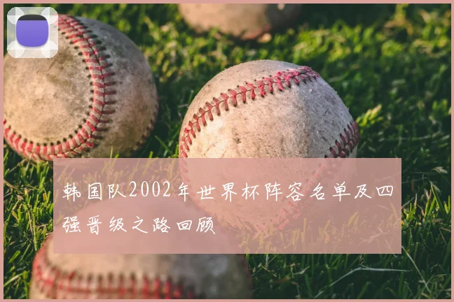 韩国队2002年世界杯阵容名单及四强晋级之路回顾