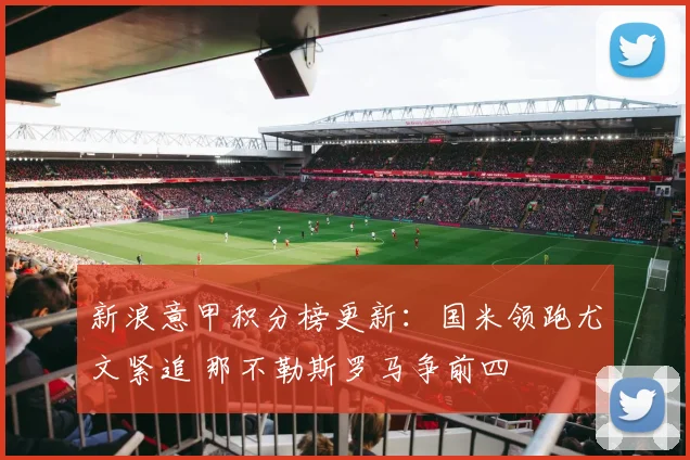 新浪意甲积分榜更新：国米领跑尤文紧追 那不勒斯罗马争前四