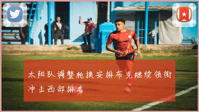 太阳队调整轮换安排布克继续领衔冲击西部排名