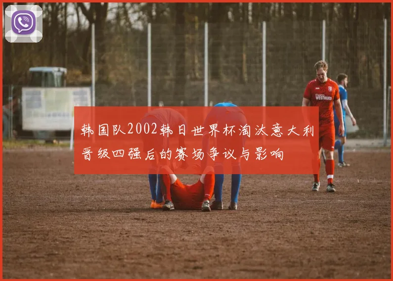韩国队2002韩日世界杯淘汰意大利晋级四强后的赛场争议与影响