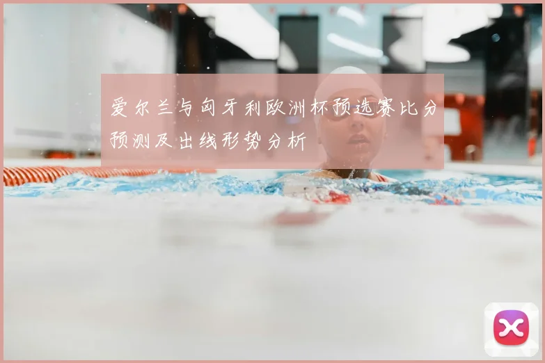 爱尔兰与匈牙利欧洲杯预选赛比分预测及出线形势分析