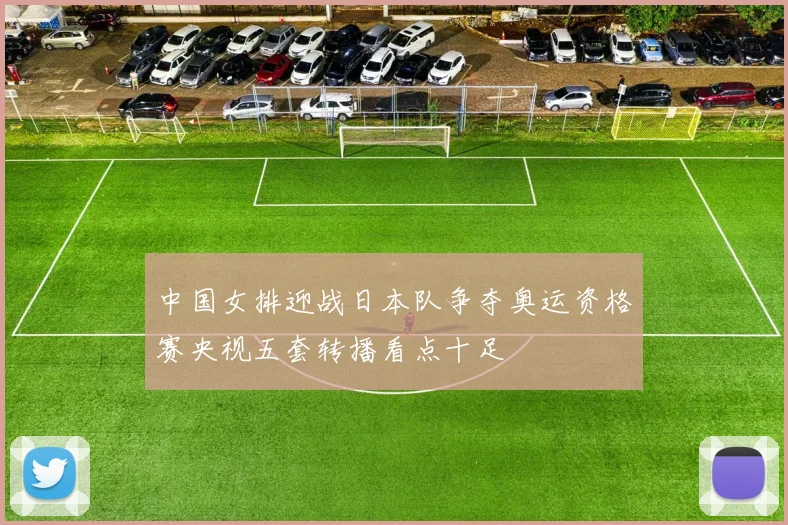 中国女排迎战日本队争夺奥运资格赛央视五套转播看点十足