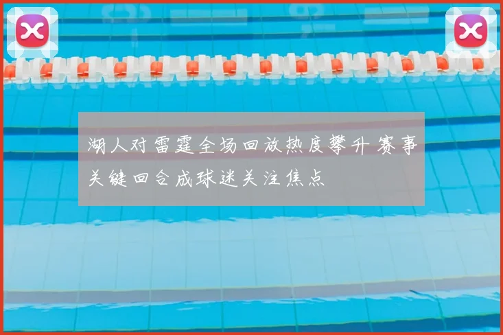 湖人对雷霆全场回放热度攀升 赛事关键回合成球迷关注焦点