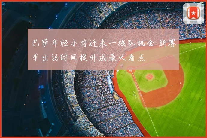巴萨年轻小将迎来一线队机会 新赛季出场时间提升成最大看点