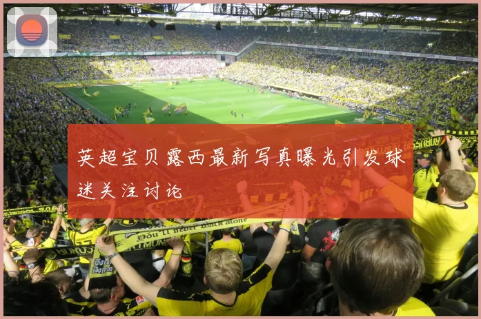 英超宝贝露西最新写真曝光引发球迷关注讨论