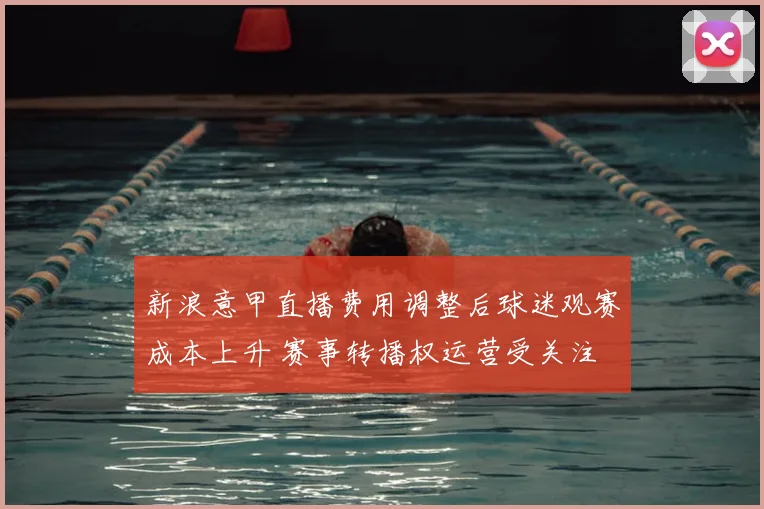 新浪意甲直播费用调整后球迷观赛成本上升 赛事转播权运营受关注