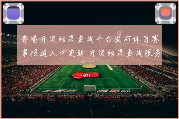 香港开奖结果查询平台发布体育赛事报道入口更新 开奖结果查询服务受关注