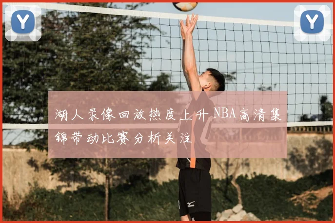 湖人录像回放热度上升 NBA高清集锦带动比赛分析关注